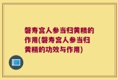 磐寿宫人参当归黄精的作用(磐寿宫人参当归黄精的功效与作用)
