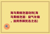 海马黄精泡酒功效(海马黄精泡酒：益气补脑，滋阴养颜优选之选)