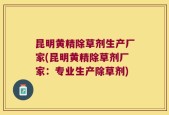 昆明黄精除草剂生产厂家(昆明黄精除草剂厂家：专业生产除草剂)