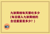 九制黄精每天要吃多少(每日摄入九制黄精的合适重量是多少？)