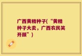 广西黄精种子(“黄精种子大卖，广西农民笑开颜”)