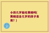 小孩几岁能吃黄精吗(黄精适合几岁的孩子食用？)