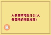 人参黄精可配什么(人参黄精的搭配推荐)
