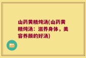 山药黄精炖汤(山药黄精炖汤：滋养身体，美容养颜的好汤)
