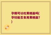 孕期可以吃黄精面吗(孕妇能否食用黄精面？)
