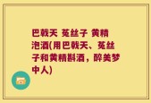 巴戟天 菟丝子 黄精泡酒(用巴戟天、菟丝子和黄精斟酒，醉美梦中人)