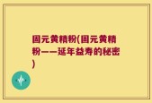 固元黄精粉(固元黄精粉——延年益寿的秘密)