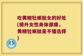 吃黄精牡蛎肽女的好处(提升女性身体健康，黄精牡蛎肽是不错选择)