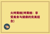 火烤黄精(烤黄精：享受美食与健康的完美结合)