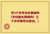 孕3个月可以吃黄精吗(孕妇能吃黄精吗？三个月孕期可以尝试。)