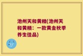 池州天和黄精(池州天和黄精：一款黄金秋季养生佳品)