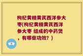 枸杞黄精黄芪西洋参大枣(枸杞黄精黄芪西洋参大枣 组成的中药煲，有哪些功效？)