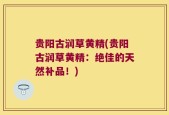 贵阳古润草黄精(贵阳古润草黄精：绝佳的天然补品！)