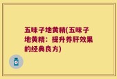 五味子地黄精(五味子地黄精：提升养肝效果的经典良方)