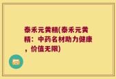泰禾元黄精(泰禾元黄精：中药名材助力健康，价值无限)