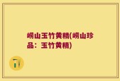 崂山玉竹黄精(崂山珍品：玉竹黄精)