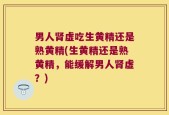 男人肾虚吃生黄精还是熟黄精(生黄精还是熟黄精，能缓解男人肾虚？)