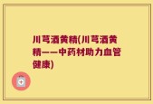 川芎酒黄精(川芎酒黄精——中药材助力血管健康)