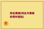 阿丘黄精(阿丘与黄精的奇妙冒险)
