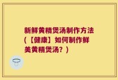 新鲜黄精煲汤制作方法(【健康】如何制作鲜美黄精煲汤？)