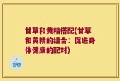 甘草和黄精搭配(甘草和黄精的组合：促进身体健康的配对)