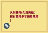久制黄精(久用黄精：探讨黄精多年使用效果)