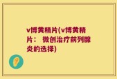 v博黄精片(v博黄精片： 微创治疗前列腺炎的选择)