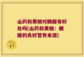 山药和黄精对胰腺有好处吗(山药和黄精：胰腺的良好营养来源)