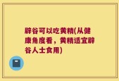 辟谷可以吃黄精(从健康角度看，黄精适宜辟谷人士食用)