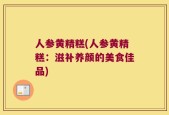 人参黄精糕(人参黄精糕：滋补养颜的美食佳品)