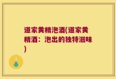 道家黄精泡酒(道家黄精酒：泡出的独特滋味)