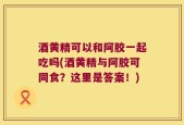 酒黄精可以和阿胶一起吃吗(酒黄精与阿胶可同食？这里是答案！)