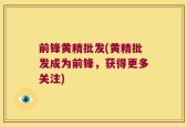 前锋黄精批发(黄精批发成为前锋，获得更多关注)