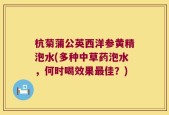 杭菊蒲公英西洋参黄精泡水(多种中草药泡水，何时喝效果最佳？)