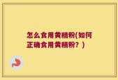 怎么食用黄精粉(如何正确食用黄精粉？)