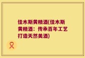佳木斯黄精酒(佳木斯黄精酒：传承百年工艺打造天然美酒)