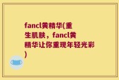 fancl黄精华(重生肌肤，fancl黄精华让你重现年轻光彩)