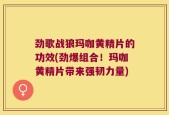 劲歌战狼玛咖黄精片的功效(劲爆组合！玛咖黄精片带来强韧力量)