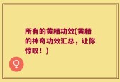 所有的黄精功效(黄精的神奇功效汇总，让你惊叹！)
