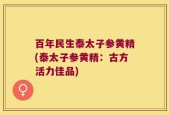 百年民生泰太子参黄精(泰太子参黄精：古方活力佳品)