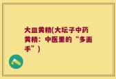 大皿黄精(大坛子中药黄精：中医里的“多面手”)