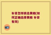 补肾怎样挑选黄精(如何正确选择黄精 补肾有效)