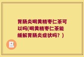 胃肠炎喝黄精枣仁茶可以吗(喝黄精枣仁茶能缓解胃肠炎症状吗？)