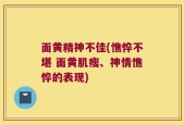 面黄精神不佳(憔悴不堪 面黄肌瘦、神情憔悴的表现)