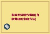 家庭怎样制作黄精(自制黄精的家庭方法)