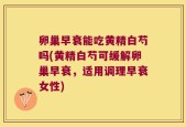 卵巢早衰能吃黄精白芍吗(黄精白芍可缓解卵巢早衰，适用调理早衰女性)
