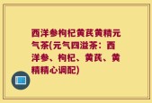 西洋参枸杞黄芪黄精元气茶(元气四溢茶：西洋参、枸杞、黄芪、黄精精心调配)