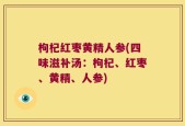 枸杞红枣黄精人参(四味滋补汤：枸杞、红枣、黄精、人参)