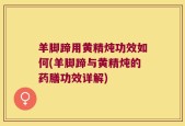 羊脚蹄用黄精炖功效如何(羊脚蹄与黄精炖的药膳功效详解)
