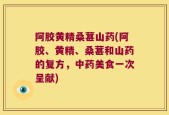 阿胶黄精桑葚山药(阿胶、黄精、桑葚和山药的复方，中药美食一次呈献)